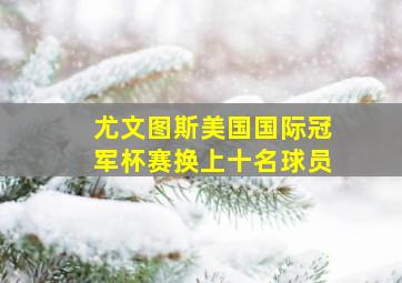 尤文图斯美国国际冠军杯赛换上十名球员