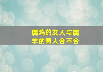 属鸡的女人与属羊的男人合不合