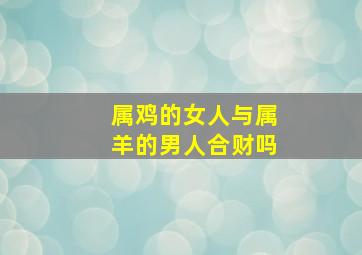 属鸡的女人与属羊的男人合财吗