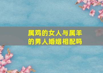 属鸡的女人与属羊的男人婚姻相配吗