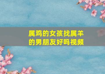 属鸡的女孩找属羊的男朋友好吗视频