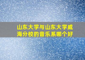 山东大学与山东大学威海分校的音乐系哪个好