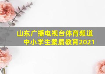 山东广播电视台体育频道中小学生素质教育2021