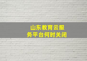 山东教育云服务平台何时关闭