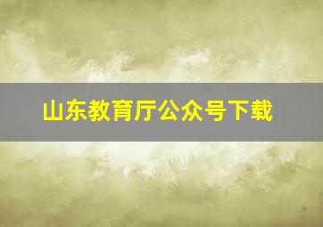 山东教育厅公众号下载