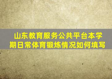 山东教育服务公共平台本学期日常体育锻炼情况如何填写