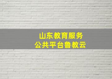 山东教育服务公共平台鲁教云