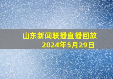 山东新闻联播直播回放2024年5月29日