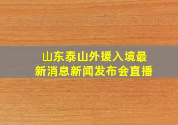 山东泰山外援入境最新消息新闻发布会直播