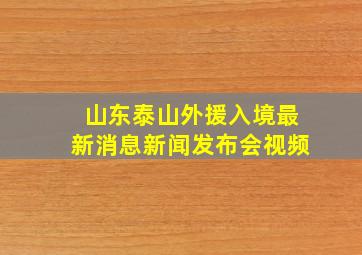 山东泰山外援入境最新消息新闻发布会视频