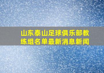 山东泰山足球俱乐部教练组名单最新消息新闻