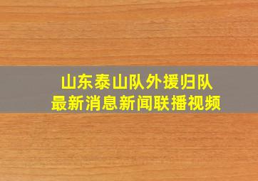 山东泰山队外援归队最新消息新闻联播视频