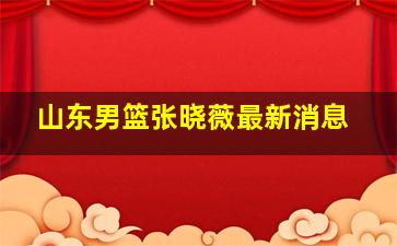 山东男篮张晓薇最新消息