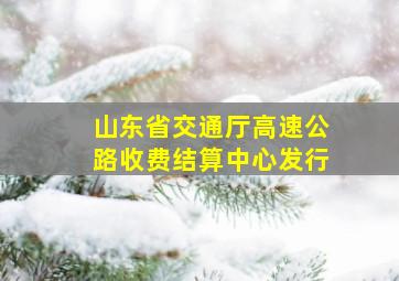 山东省交通厅高速公路收费结算中心发行