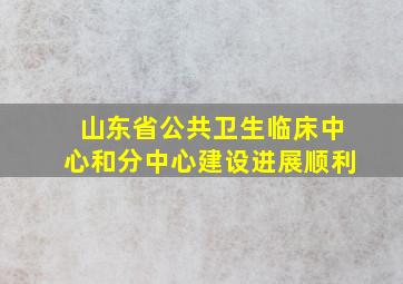 山东省公共卫生临床中心和分中心建设进展顺利