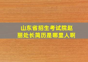 山东省招生考试院赵丽处长简历是哪里人啊