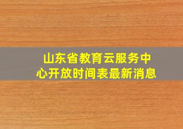 山东省教育云服务中心开放时间表最新消息