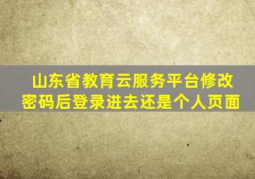 山东省教育云服务平台修改密码后登录进去还是个人页面