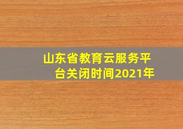 山东省教育云服务平台关闭时间2021年