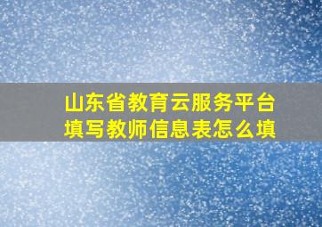 山东省教育云服务平台填写教师信息表怎么填