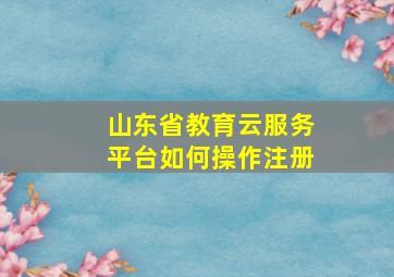 山东省教育云服务平台如何操作注册