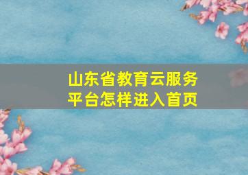 山东省教育云服务平台怎样进入首页