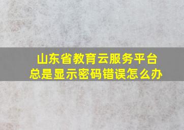 山东省教育云服务平台总是显示密码错误怎么办