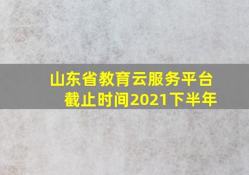 山东省教育云服务平台截止时间2021下半年