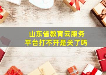 山东省教育云服务平台打不开是关了吗