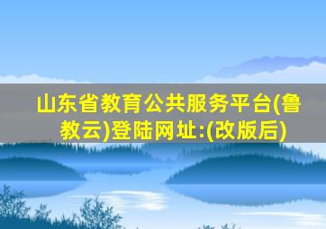 山东省教育公共服务平台(鲁教云)登陆网址:(改版后)