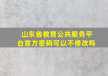 山东省教育公共服务平台官方密码可以不修改吗