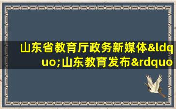 山东省教育厅政务新媒体“山东教育发布”