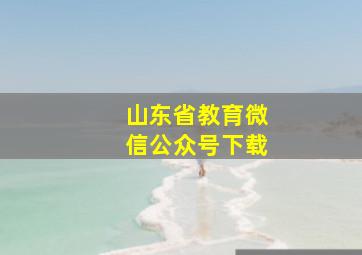 山东省教育微信公众号下载