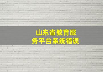 山东省教育服务平台系统错误