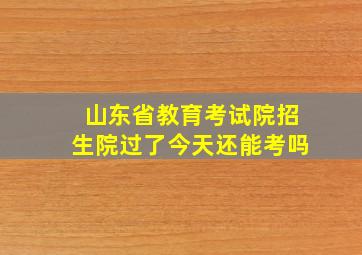 山东省教育考试院招生院过了今天还能考吗