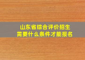 山东省综合评价招生需要什么条件才能报名