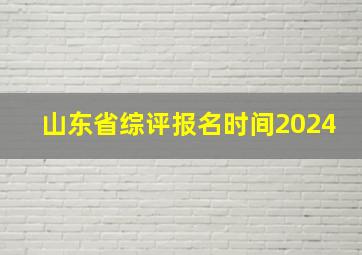 山东省综评报名时间2024