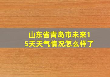 山东省青岛市未来15天天气情况怎么样了