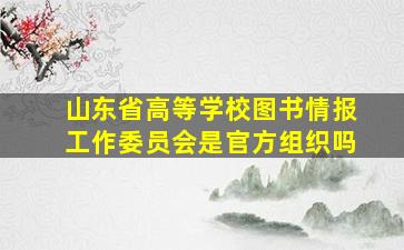 山东省高等学校图书情报工作委员会是官方组织吗