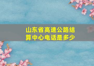 山东省高速公路结算中心电话是多少