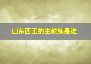 山东西王的主教练是谁