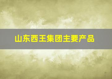 山东西王集团主要产品