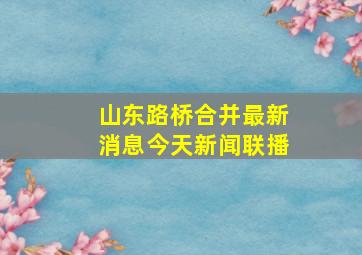 山东路桥合并最新消息今天新闻联播