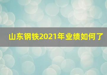 山东钢铁2021年业绩如何了