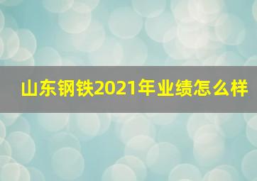 山东钢铁2021年业绩怎么样