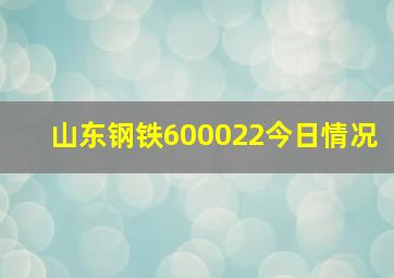 山东钢铁600022今日情况