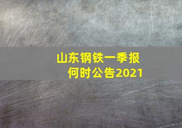 山东钢铁一季报何时公告2021