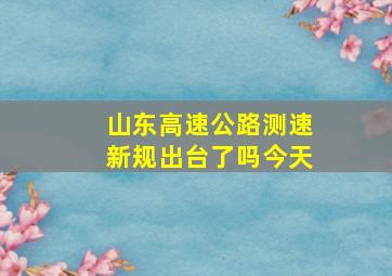 山东高速公路测速新规出台了吗今天