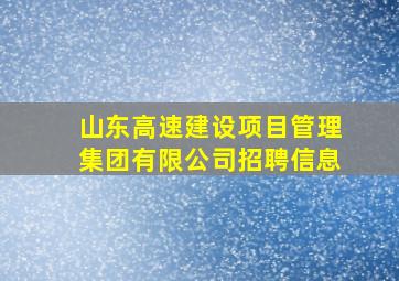 山东高速建设项目管理集团有限公司招聘信息