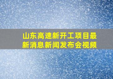 山东高速新开工项目最新消息新闻发布会视频